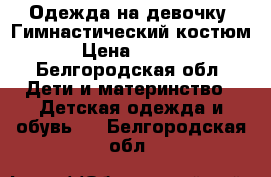 Одежда на девочку. Гимнастический костюм. › Цена ­ 4 999 - Белгородская обл. Дети и материнство » Детская одежда и обувь   . Белгородская обл.